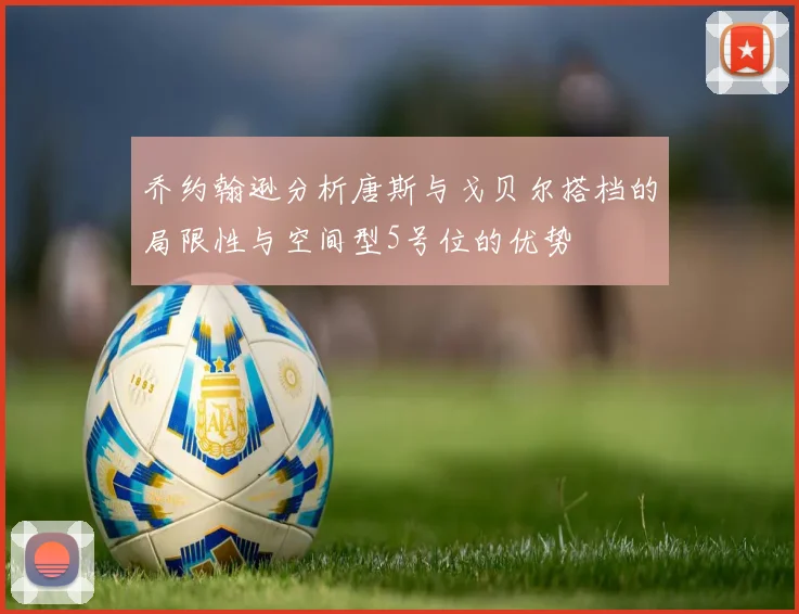 乔约翰逊分析唐斯与戈贝尔搭档的局限性与空间型5号位的优势