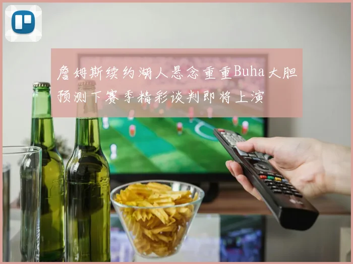 詹姆斯续约湖人悬念重重Buha大胆预测下赛季精彩谈判即将上演