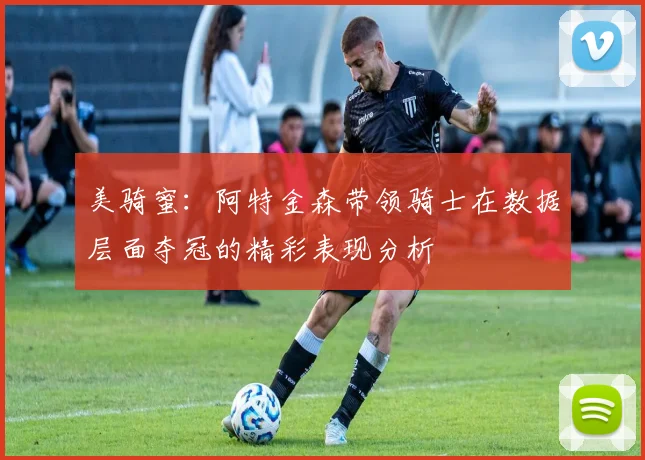 美骑蜜：阿特金森带领骑士在数据层面夺冠的精彩表现分析