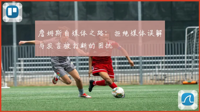 詹姆斯自媒体之路：拒绝媒体误解与发言被打断的困扰