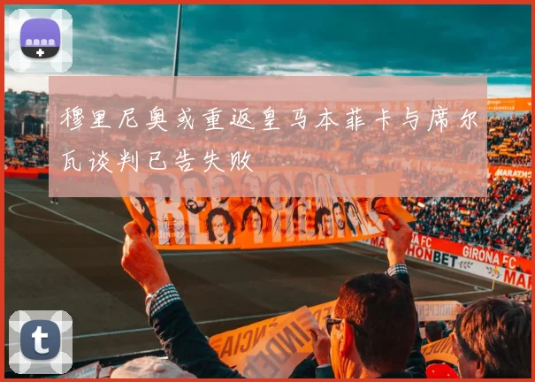 穆里尼奥或重返皇马本菲卡与席尔瓦谈判已告失败
