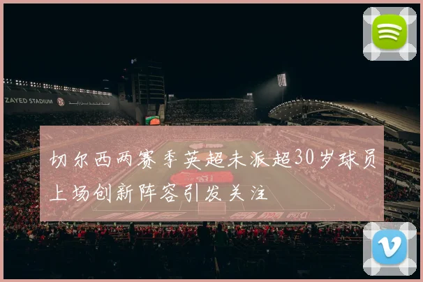 切尔西两赛季英超未派超30岁球员上场创新阵容引发关注