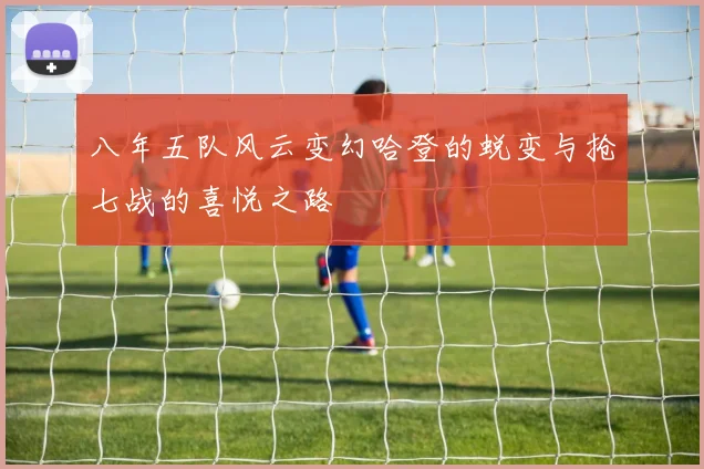 八年五队风云变幻哈登的蜕变与抢七战的喜悦之路