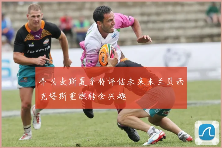 乔戈麦斯夏季将评估未来米兰贝西克塔斯重燃转会兴趣