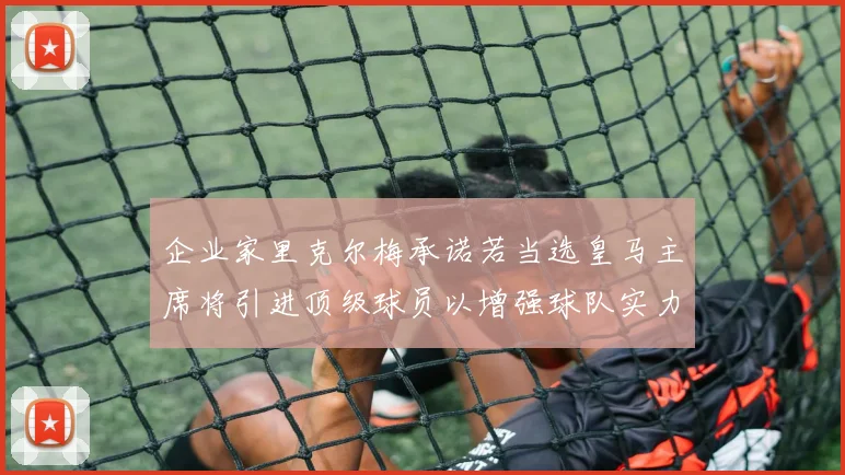 企业家里克尔梅承诺若当选皇马主席将引进顶级球员以增强球队实力