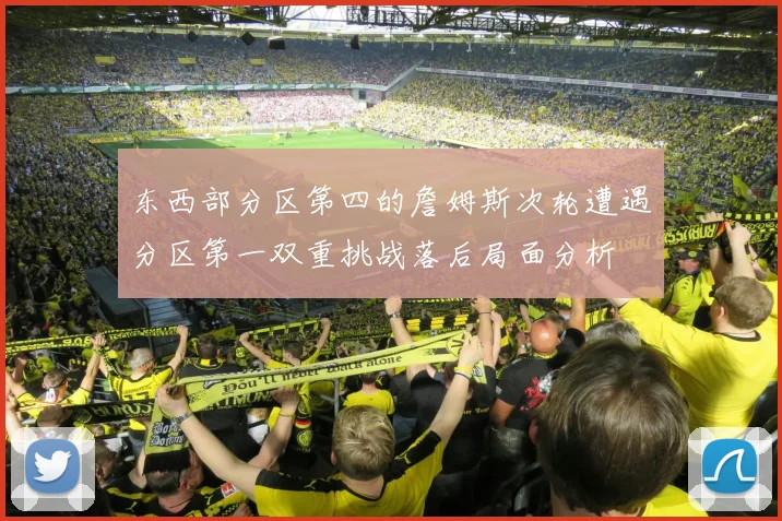 东西部分区第四的詹姆斯次轮遭遇分区第一双重挑战落后局面分析