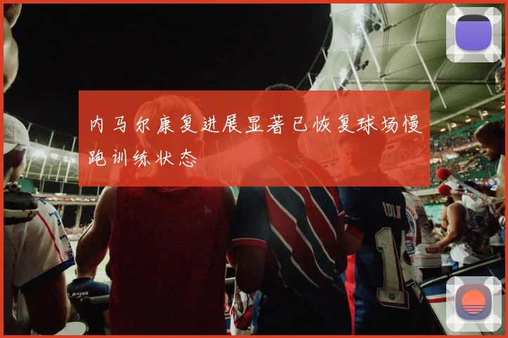 内马尔康复进展显著已恢复球场慢跑训练状态