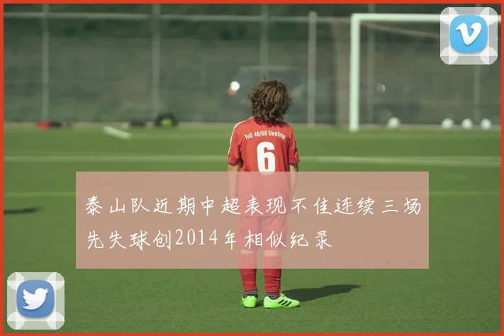 泰山队近期中超表现不佳连续三场先失球创2014年相似纪录