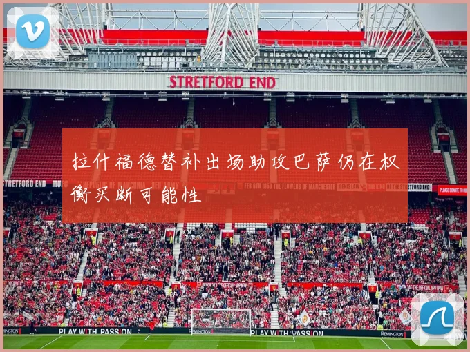 拉什福德替补出场助攻巴萨仍在权衡买断可能性