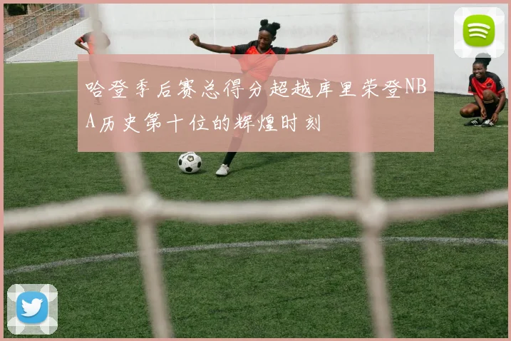 哈登季后赛总得分超越库里荣登NBA历史第十位的辉煌时刻